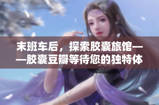 末班車后，探索膠囊旅館——膠囊豆瓣等待您的獨特體驗