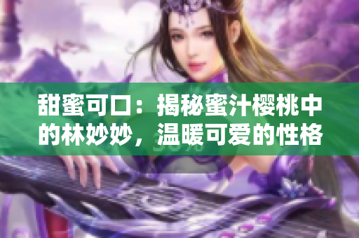 甜蜜可口：揭秘蜜汁櫻桃中的林妙妙，溫暖可愛的性格特質大揭秘！