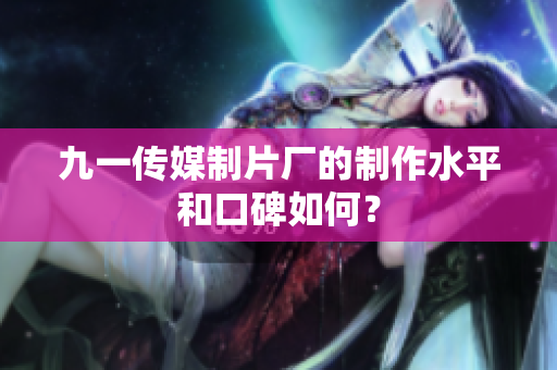 九一傳媒制片廠的制作水平和口碑如何？