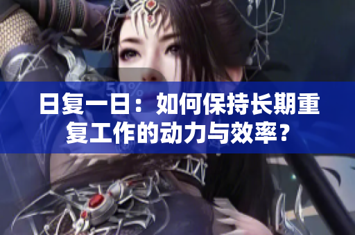日復一日：如何保持長期重復工作的動力與效率？
