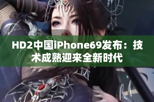 HD2中國iPhone69發(fā)布：技術(shù)成熟迎來全新時(shí)代