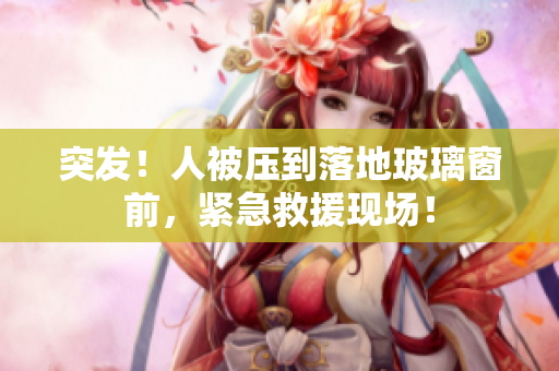 突發(fā)！人被壓到落地玻璃窗前，緊急救援現(xiàn)場！
