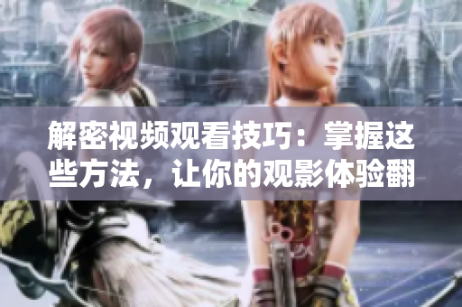 解密視頻觀看技巧：掌握這些方法，讓你的觀影體驗(yàn)翻倍