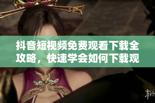 抖音短視頻免費(fèi)觀看下載全攻略，快速學(xué)會(huì)如何下載觀看抖音視頻