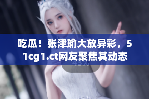 吃瓜！張津瑜大放異彩，51cg1.ct網(wǎng)友聚焦其動(dòng)態(tài)