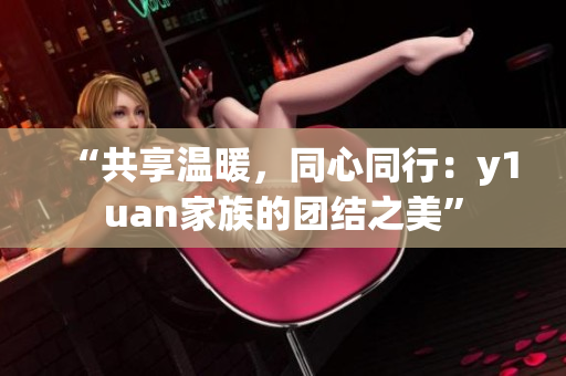 “共享溫暖，同心同行：y1uan家族的團(tuán)結(jié)之美”