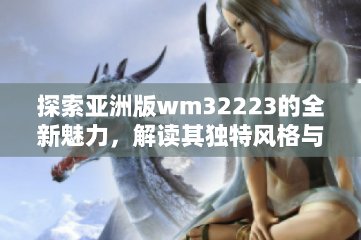 探索亞洲版wm32223的全新魅力，解讀其獨(dú)特風(fēng)格與亞洲市場的契合