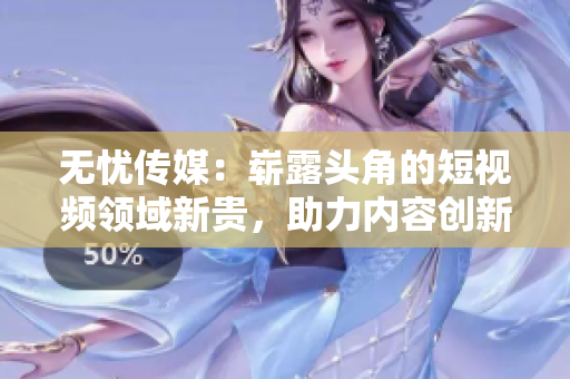 無憂傳媒：嶄露頭角的短視頻領(lǐng)域新貴，助力內(nèi)容創(chuàng)新走向輝煌