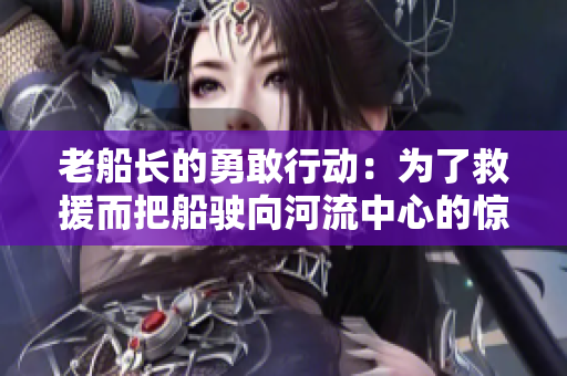 老船長的勇敢行動(dòng)：為了救援而把船駛向河流中心的驚險(xiǎn)故事