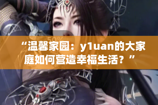 “溫馨家園：y1uan的大家庭如何營造幸福生活？”