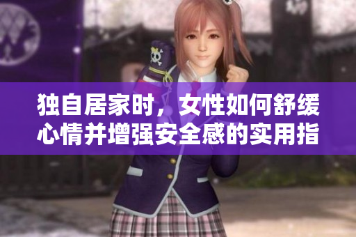 獨自居家時，女性如何舒緩心情并增強安全感的實用指南