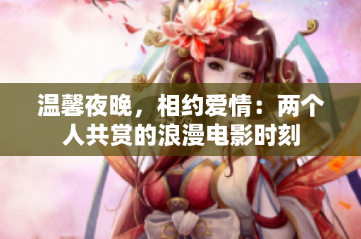 溫馨夜晚，相約愛情：兩個(gè)人共賞的浪漫電影時(shí)刻