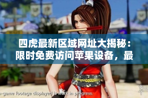 四虎最新區(qū)域網(wǎng)址大揭秘：限時(shí)免費(fèi)訪問蘋果設(shè)備，最新動(dòng)態(tài)詳細(xì)解析！
