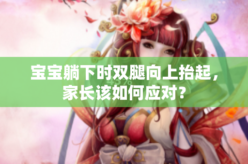 寶寶躺下時(shí)雙腿向上抬起，家長(zhǎng)該如何應(yīng)對(duì)？
