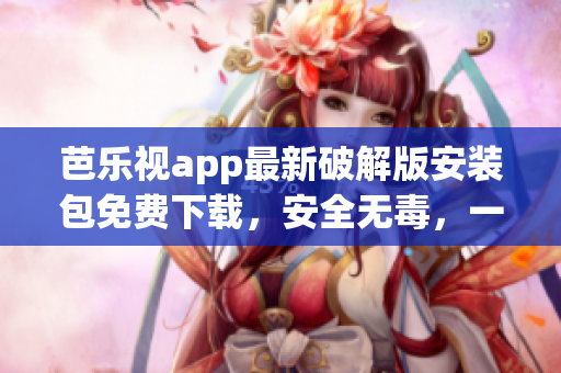 芭樂(lè)視app最新破解版安裝包免費(fèi)下載，安全無(wú)毒，一鍵安裝暢享精彩視頻內(nèi)容