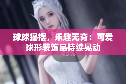 球球搖擺，樂(lè)趣無(wú)窮：可愛(ài)球形裝飾品持續(xù)晃動(dòng)