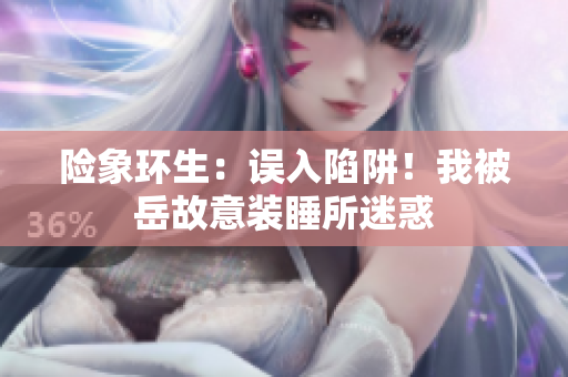 險(xiǎn)象環(huán)生：誤入陷阱！我被岳故意裝睡所迷惑