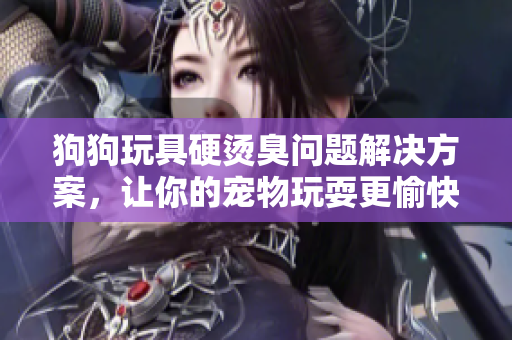 狗狗玩具硬燙臭問(wèn)題解決方案，讓你的寵物玩耍更愉快