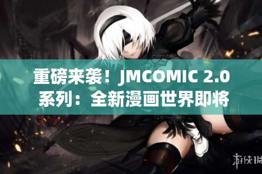 重磅來襲！JMCOMIC 2.0 系列：全新漫畫世界即將問世！