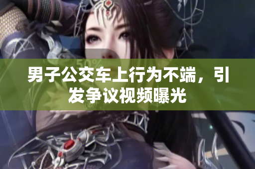 男子公交車(chē)上行為不端，引發(fā)爭(zhēng)議視頻曝光