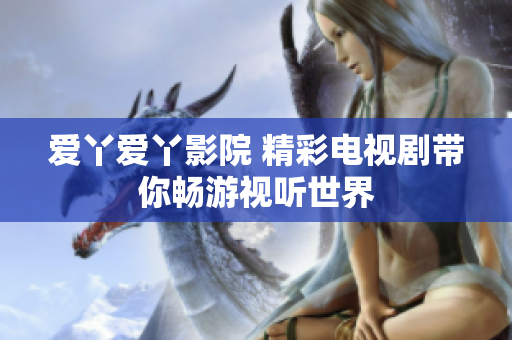 愛(ài)丫愛(ài)丫影院 精彩電視劇帶你暢游視聽(tīng)世界