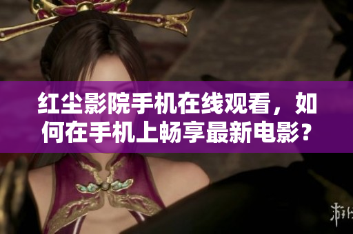 紅塵影院手機(jī)在線觀看，如何在手機(jī)上暢享最新電影？