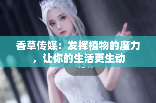 香草傳媒：發(fā)揮植物的魔力，讓你的生活更生動(dòng)