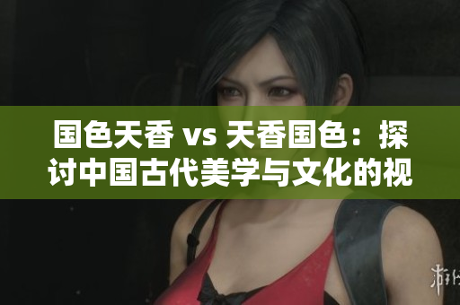 國色天香 vs 天香國色：探討中國古代美學與文化的視角