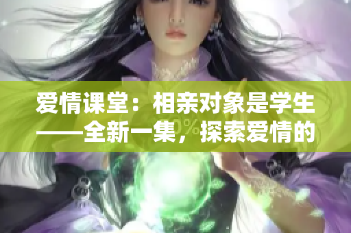 愛情課堂：相親對(duì)象是學(xué)生——全新一集，探索愛情的校園方程式。