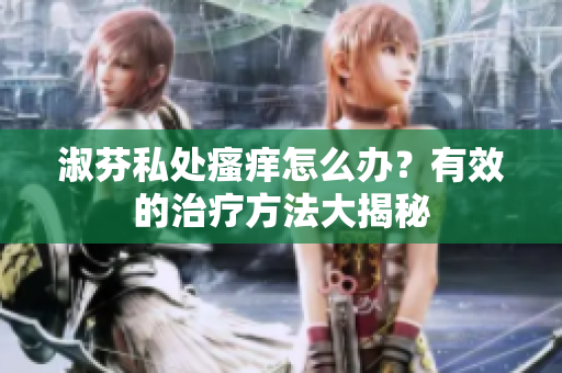 淑芬私處瘙癢怎么辦？有效的治療方法大揭秘