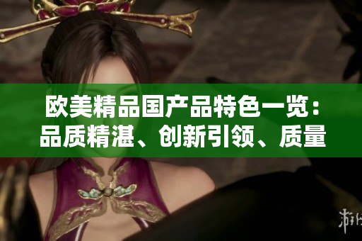 歐美精品國產(chǎn)品特色一覽：品質(zhì)精湛、創(chuàng)新引領(lǐng)、質(zhì)量可靠