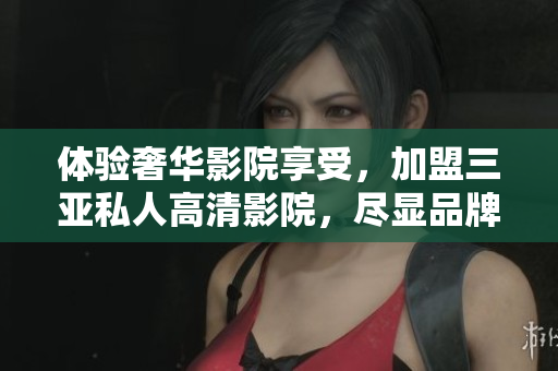 體驗(yàn)奢華影院享受，加盟三亞私人高清影院，盡顯品牌魅力！