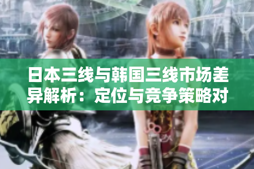 日本三線(xiàn)與韓國(guó)三線(xiàn)市場(chǎng)差異解析：定位與競(jìng)爭(zhēng)策略對(duì)比