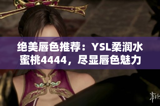 絕美唇色推薦：YSL柔潤水蜜桃4444，盡顯唇色魅力