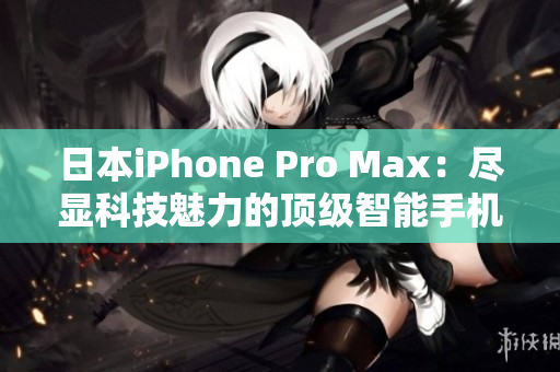 日本iPhone Pro Max：盡顯科技魅力的頂級(jí)智能手機(jī)