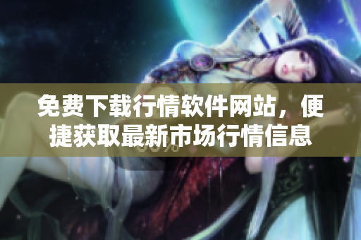 免費(fèi)下載行情軟件網(wǎng)站，便捷獲取最新市場(chǎng)行情信息