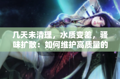 幾天未清理，水質變差，騷味擴散：如何維護高質量的魚缸環(huán)境