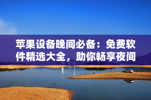 蘋(píng)果設(shè)備晚間必備：免費(fèi)軟件精選大全，助你暢享夜間時(shí)光