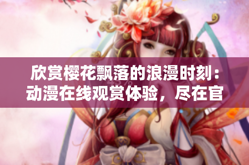 欣賞櫻花飄落的浪漫時刻：動漫在線觀賞體驗，盡在官方網站