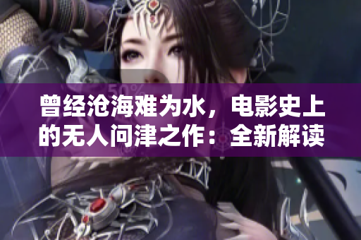 曾經(jīng)滄海難為水，電影史上的無(wú)人問(wèn)津之作：全新解讀經(jīng)典之《荒野奇跡》