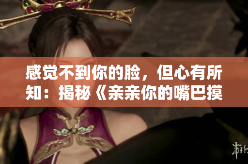 感覺不到你的臉，但心有所知：揭秘《親親你的嘴巴摸摸你的臉》的歌曲魅力