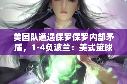 美國隊遭遇保羅保羅內(nèi)部矛盾，1-4負波蘭：美式籃球的挑戰(zhàn)