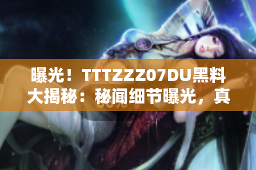 曝光！TTTZZZ07DU黑料大揭秘：秘聞細節(jié)曝光，真相揭曉，網(wǎng)友熱議