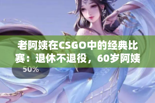 老阿姨在CSGO中的經(jīng)典比賽：退休不退役，60歲阿姨逆襲電競賽場