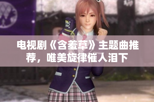 電視劇《含羞草》主題曲推薦，唯美旋律催人淚下