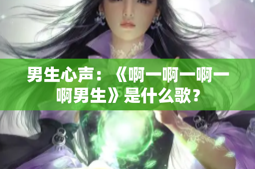 男生心聲：《啊一啊一啊一啊男生》是什么歌？