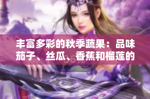 豐富多彩的秋季蔬果：品味茄子、絲瓜、香蕉和榴蓮的鮮美滋味