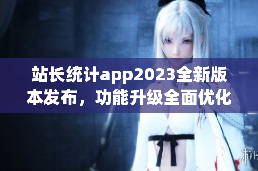 站長統(tǒng)計app2023全新版本發(fā)布，功能升級全面優(yōu)化，助力網(wǎng)站運營更高效