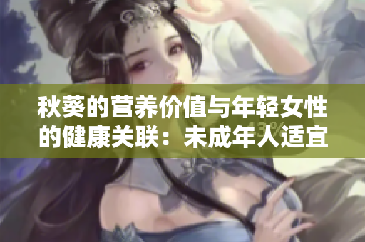秋葵的營養(yǎng)價值與年輕女性的健康關(guān)聯(lián)：未成年人適宜食用嗎？