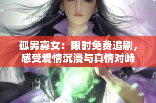 孤男寡女：限時免費追劇，感受愛情沉浸與真情對峙